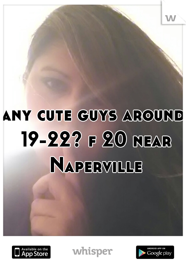 any cute guys around 19-22? f 20 near Naperville