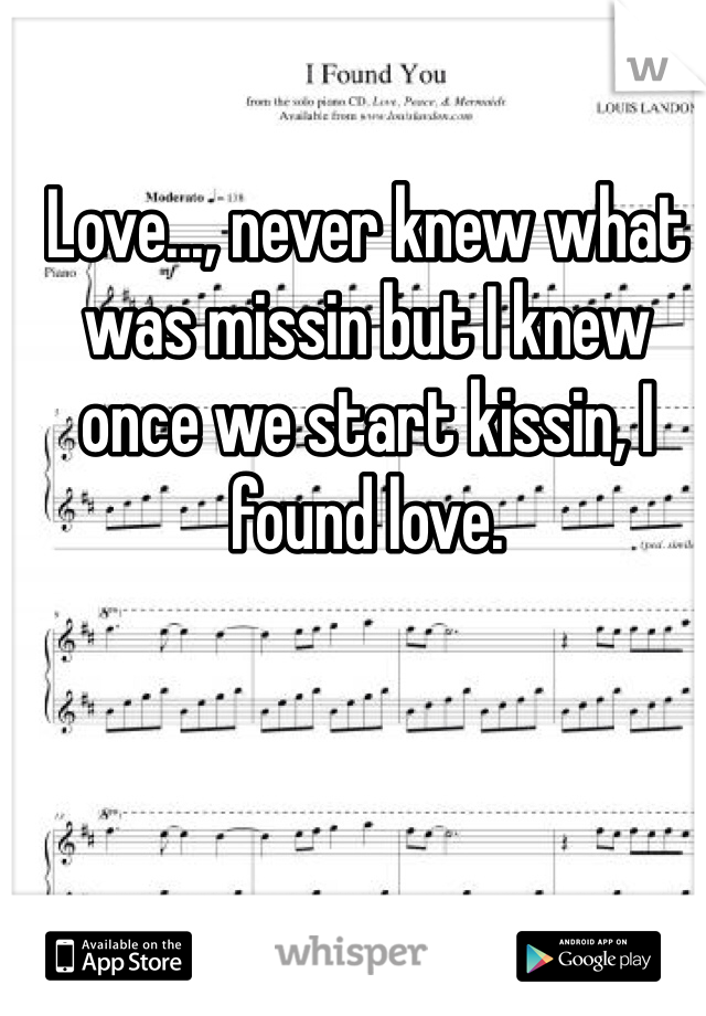 Love..., never knew what was missin but I knew once we start kissin, I found love.