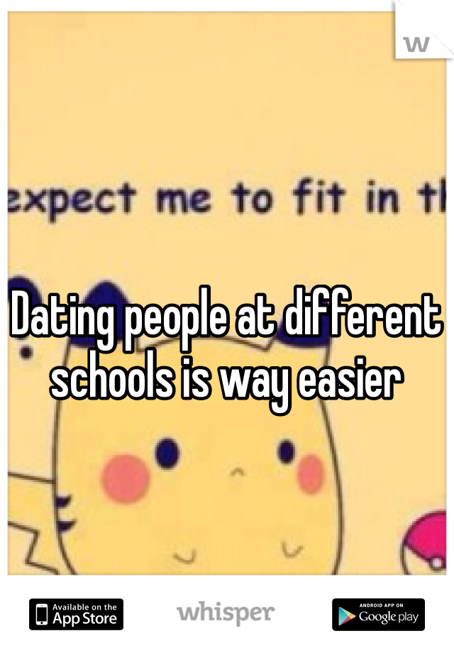 Dating people at different schools is way easier
