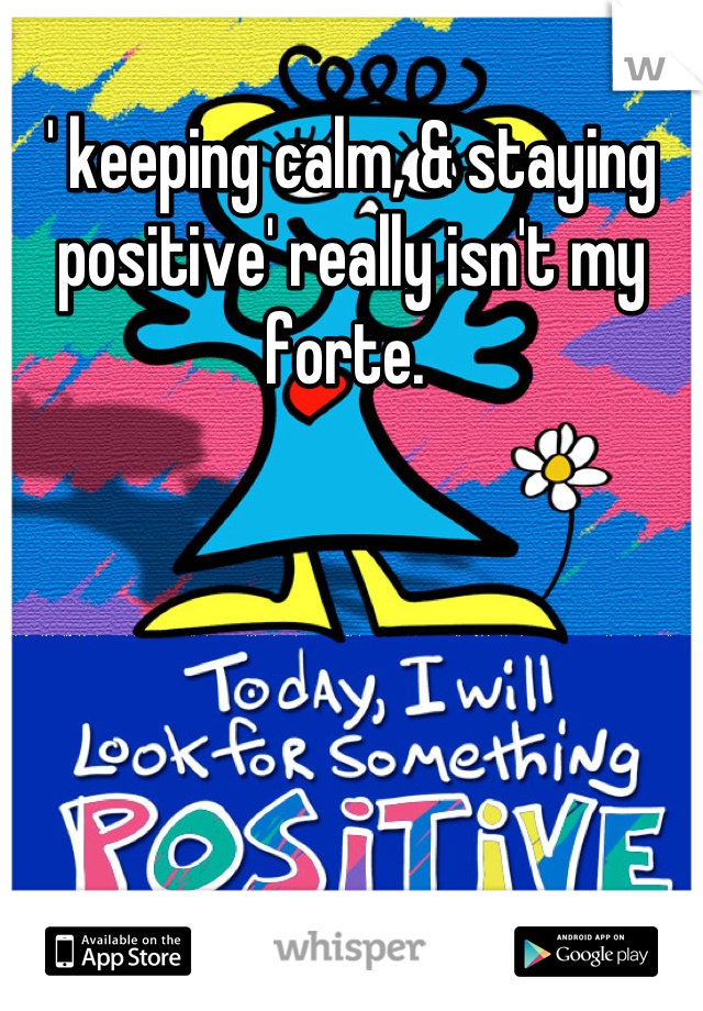 ' keeping calm, & staying positive' really isn't my forte. 