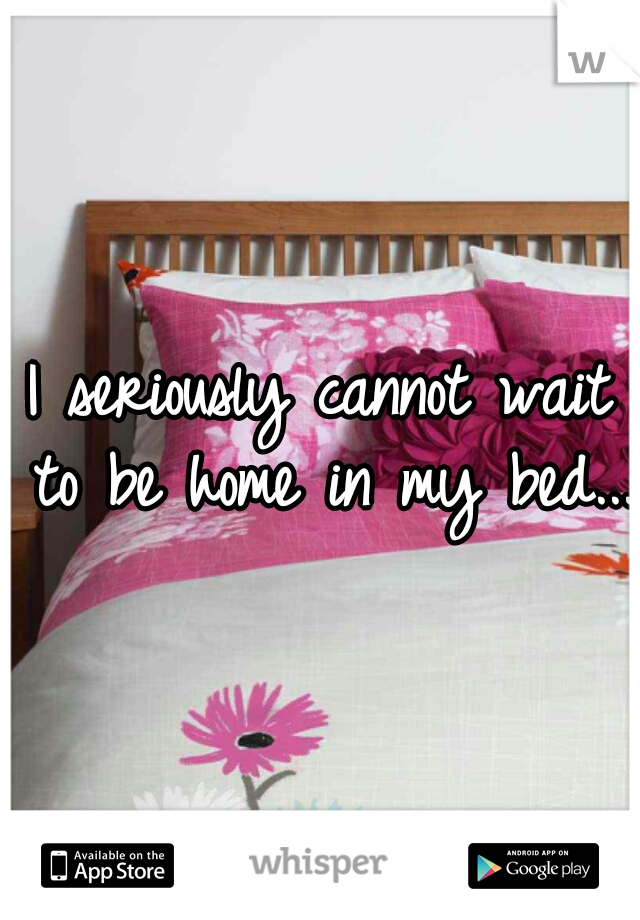 I seriously cannot wait to be home in my bed...