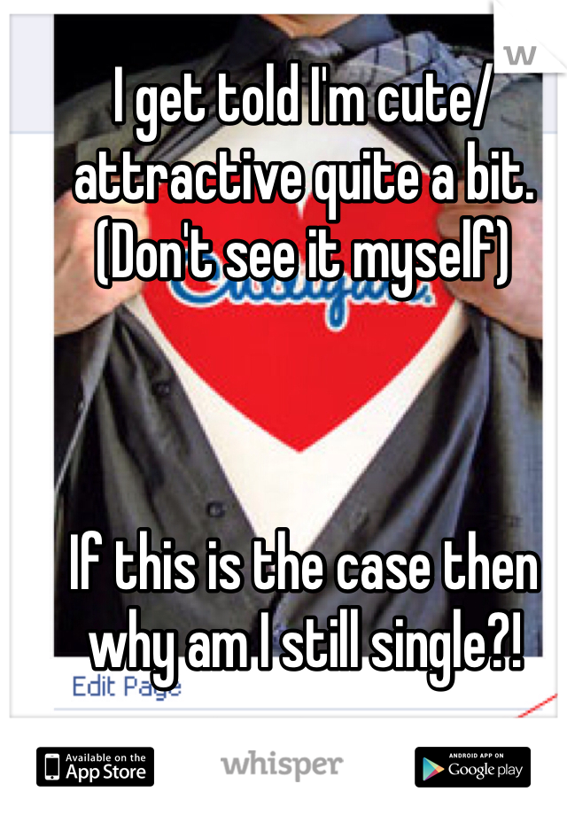 I get told I'm cute/attractive quite a bit. (Don't see it myself)



If this is the case then why am I still single?!