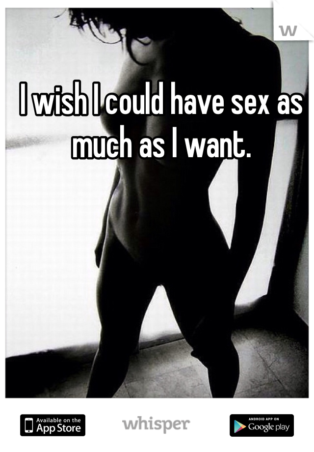 I wish I could have sex as much as I want.