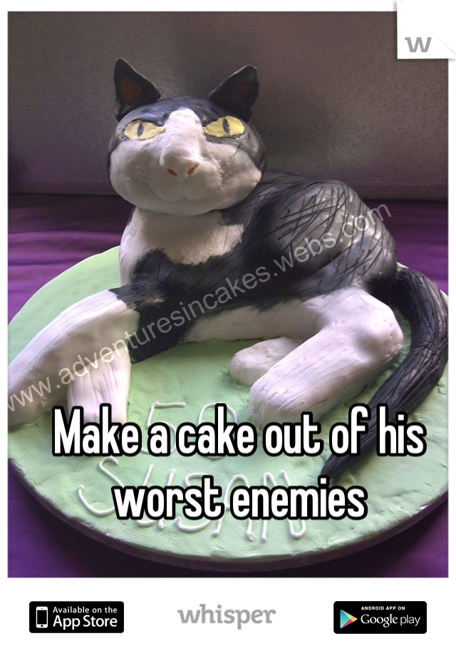 Make a cake out of his worst enemies