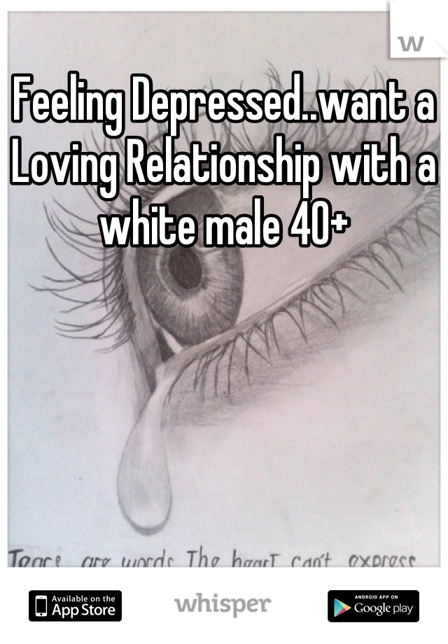 Feeling Depressed..want a Loving Relationship with a white male 40+