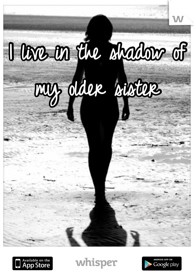 I live in the shadow of my older sister