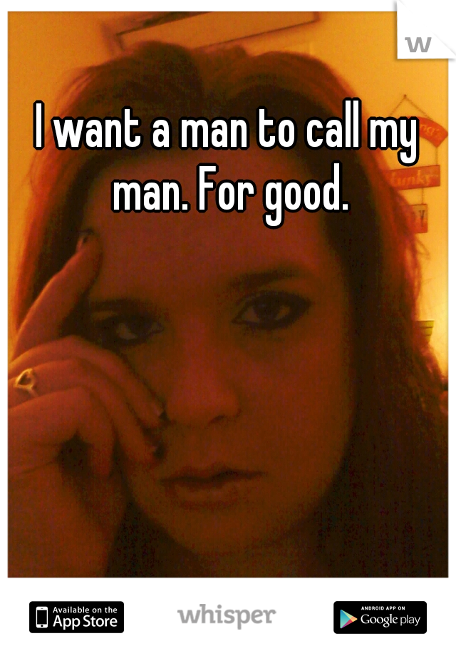 I want a man to call my man. For good.