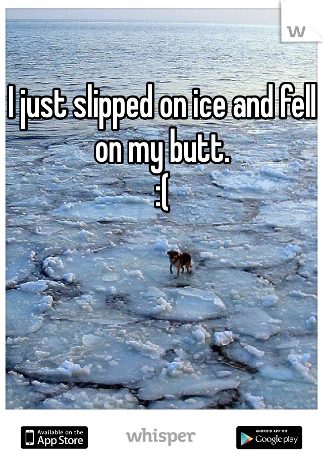 I just slipped on ice and fell on my butt.  
:(