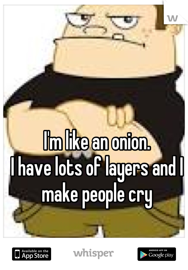 I'm like an onion. 
I have lots of layers and I make people cry