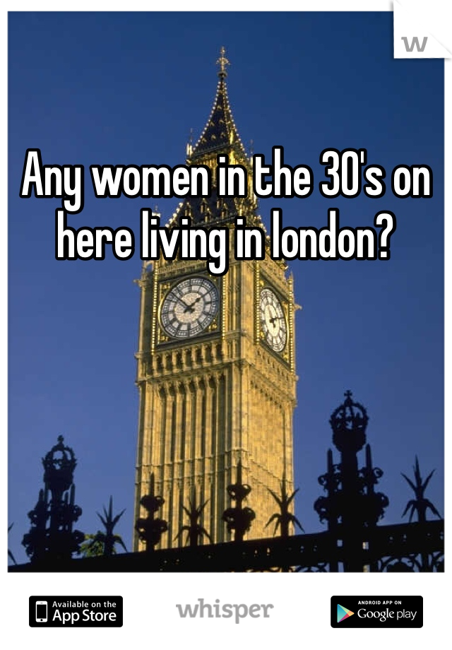 Any women in the 30's on here living in london?