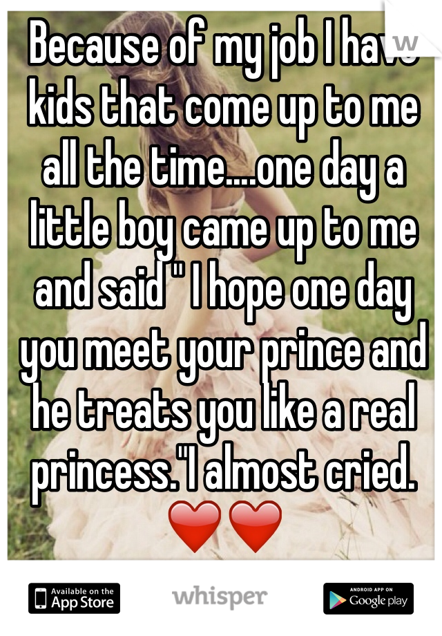 Because of my job I have kids that come up to me all the time....one day a little boy came up to me and said " I hope one day you meet your prince and he treats you like a real princess."I almost cried. ❤️❤️