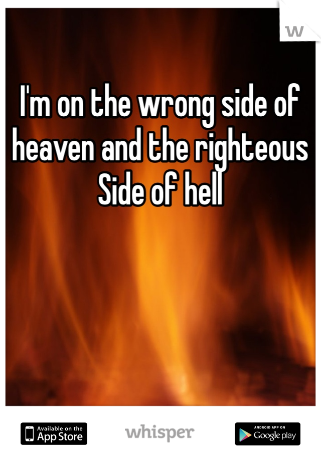 I'm on the wrong side of heaven and the righteous Side of hell