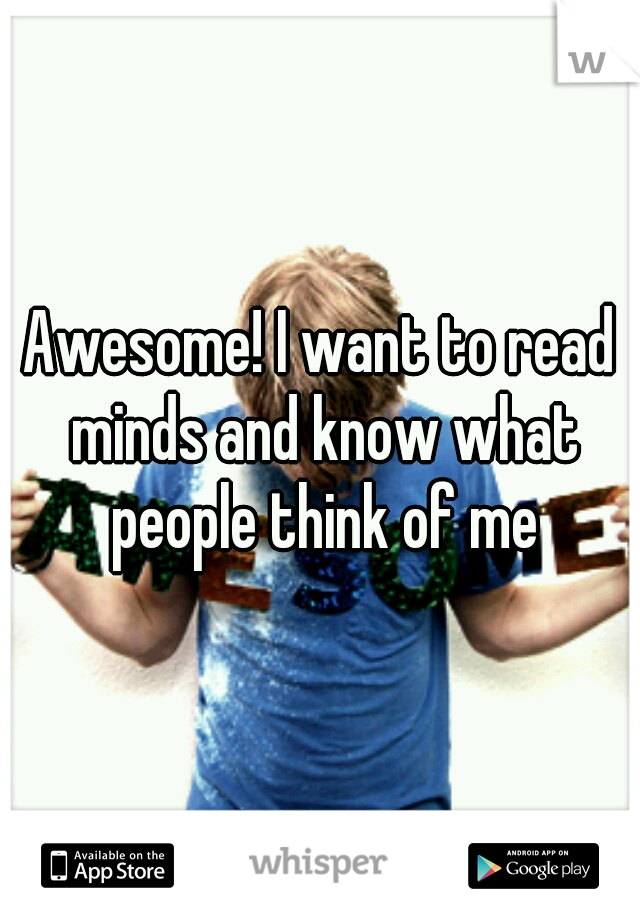 Awesome! I want to read minds and know what people think of me