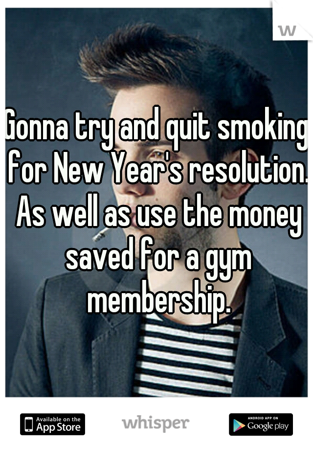 Gonna try and quit smoking for New Year's resolution. As well as use the money saved for a gym membership.