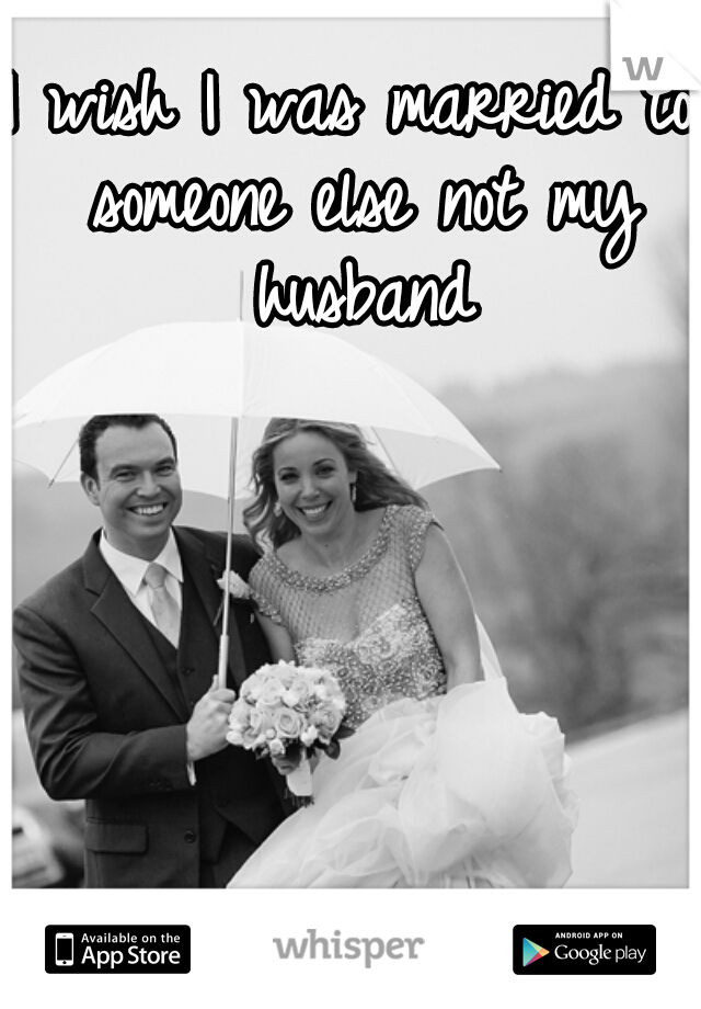 I wish I was married to someone else not my husband
