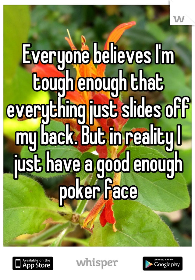 Everyone believes I'm tough enough that everything just slides off my back. But in reality I just have a good enough poker face