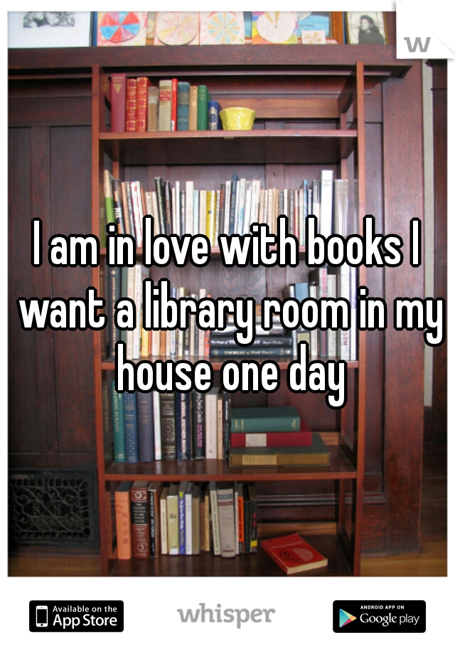 I am in love with books I want a library room in my house one day