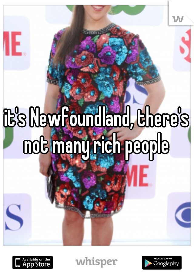 it's Newfoundland, there's not many rich people 