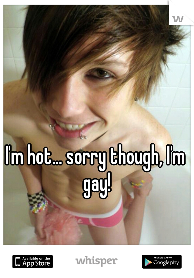 I'm hot... sorry though, I'm gay!