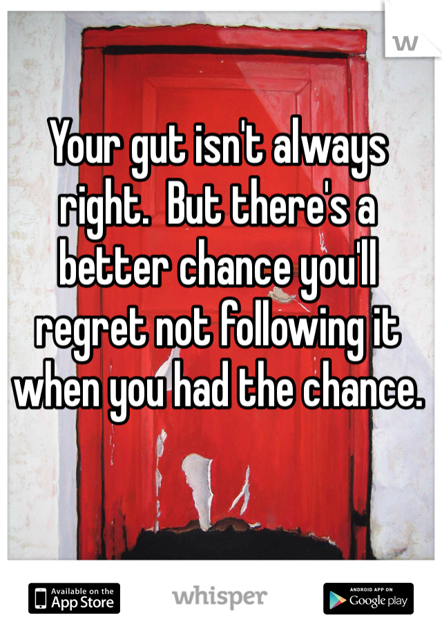 Your gut isn't always right.  But there's a better chance you'll regret not following it when you had the chance.