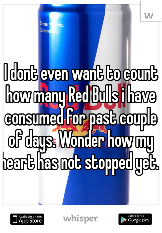 I dont even want to count how many Red Bulls i have consumed for past couple of days. Wonder how my heart has not stopped yet. 