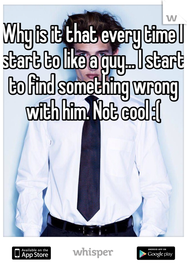 Why is it that every time I start to like a guy... I start to find something wrong with him. Not cool :(