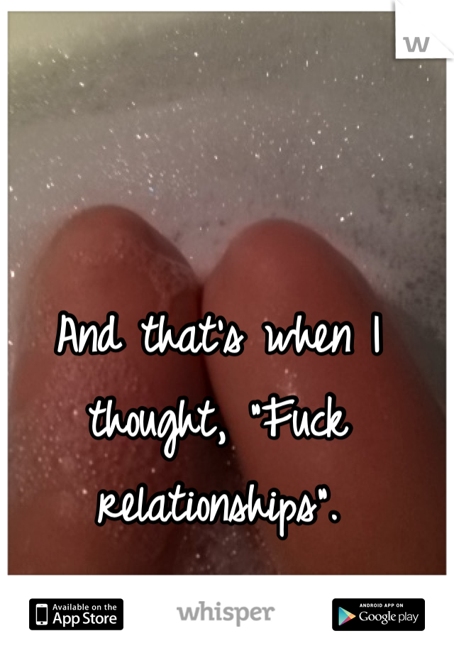 And that's when I thought, "Fuck relationships".
