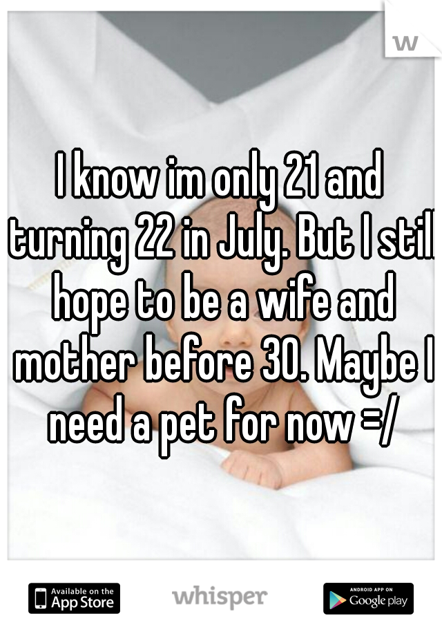 I know im only 21 and turning 22 in July. But I still hope to be a wife and mother before 30. Maybe I need a pet for now =/