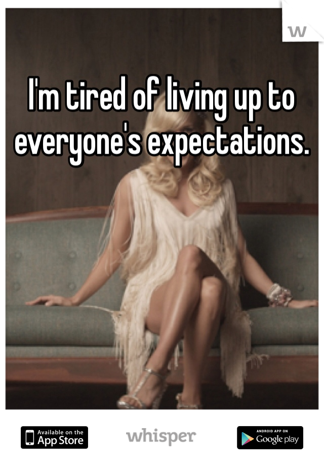 I'm tired of living up to everyone's expectations. 