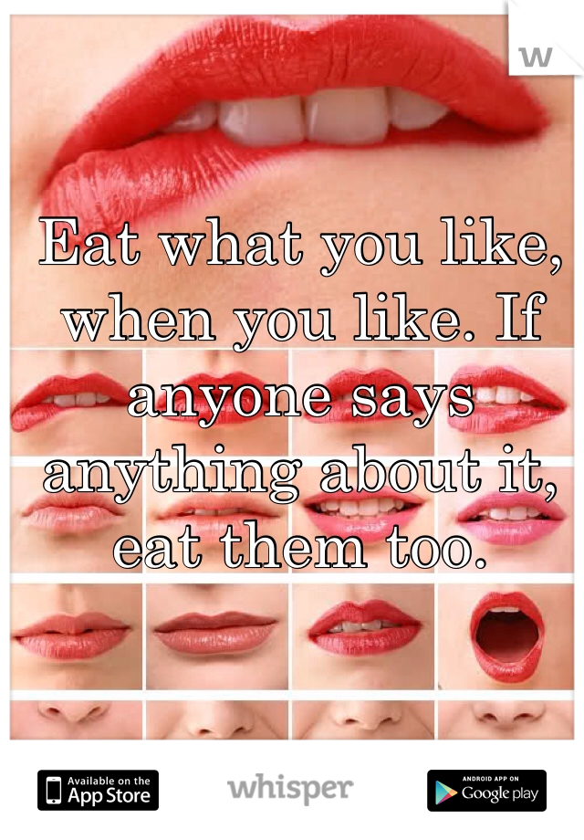 Eat what you like, when you like. If anyone says anything about it, eat them too. 