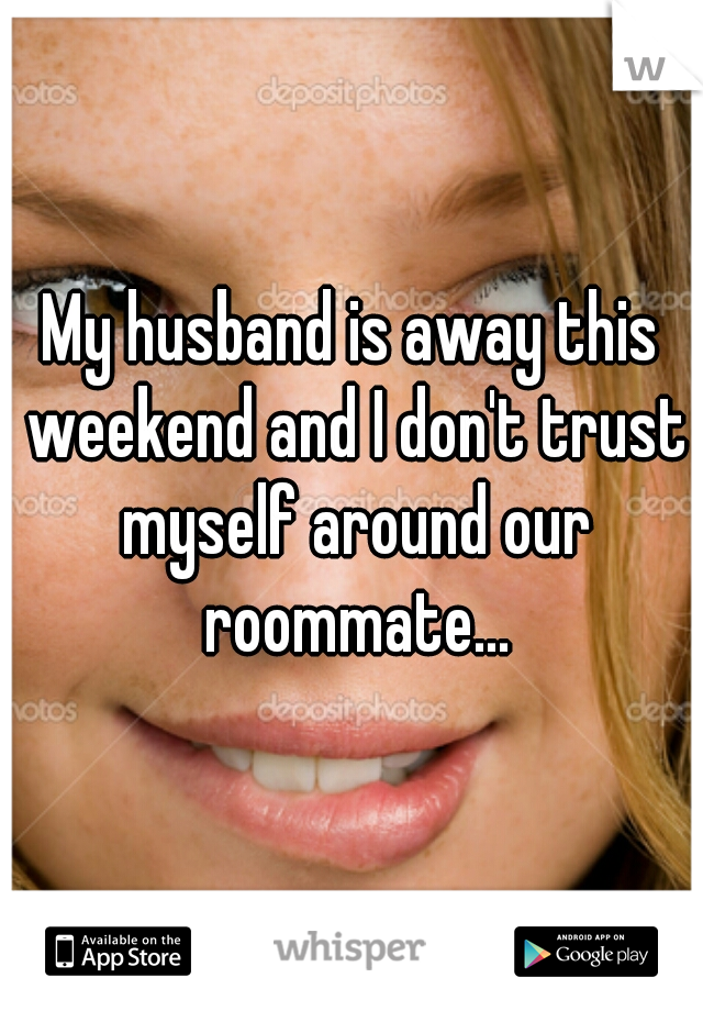 My husband is away this weekend and I don't trust myself around our roommate...
