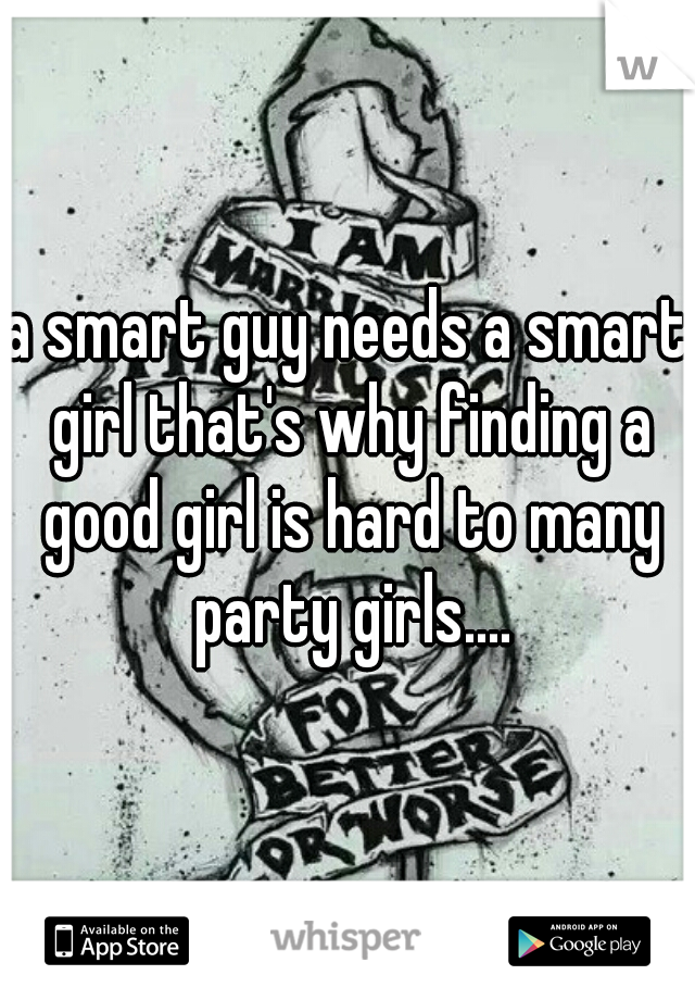 a smart guy needs a smart girl that's why finding a good girl is hard to many party girls....