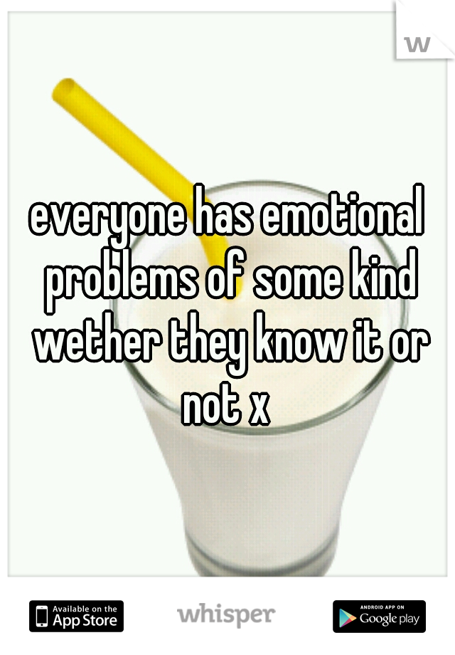 everyone has emotional problems of some kind wether they know it or not x 