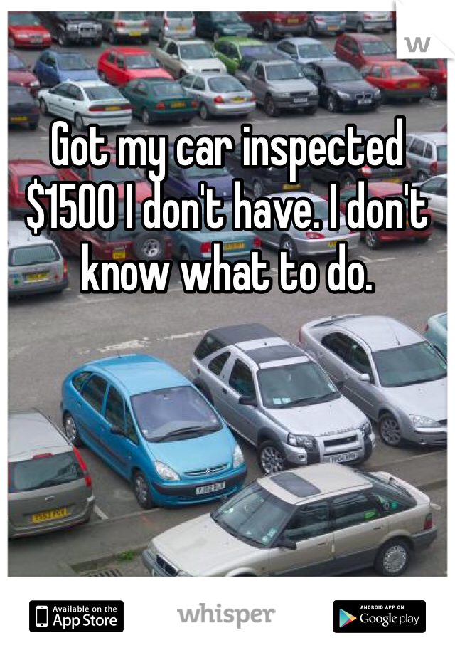 Got my car inspected $1500 I don't have. I don't know what to do. 