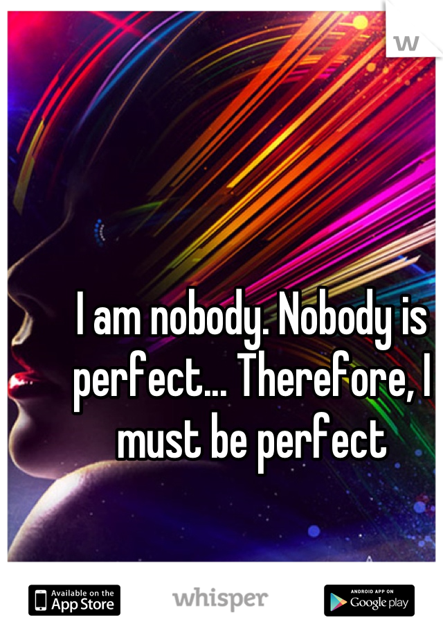 I am nobody. Nobody is perfect... Therefore, I must be perfect
