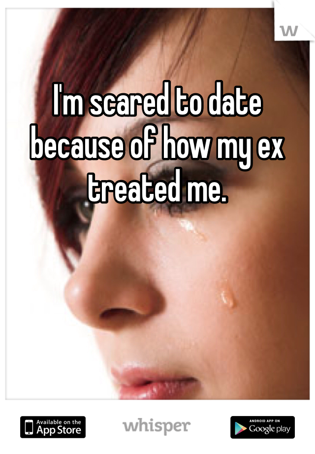 I'm scared to date because of how my ex treated me. 