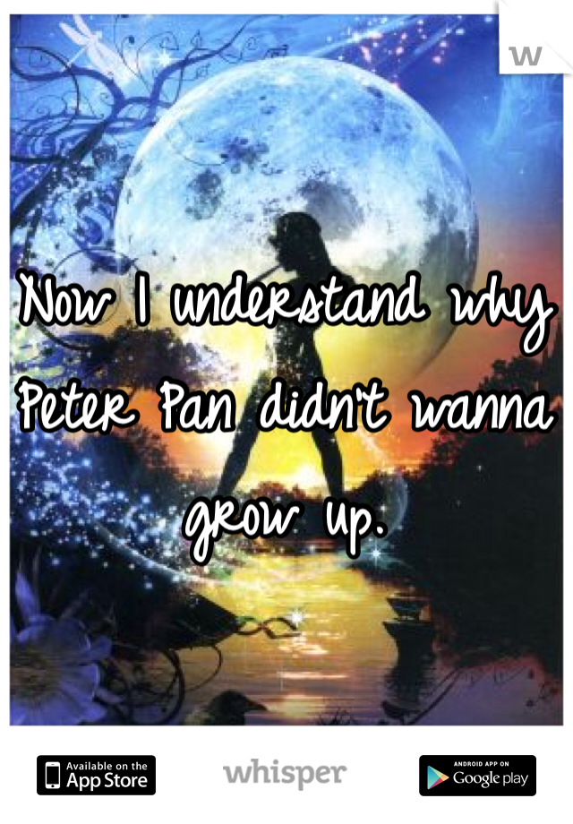 Now I understand why Peter Pan didn't wanna grow up.