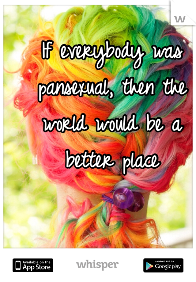 If everybody was pansexual, then the world would be a better place 