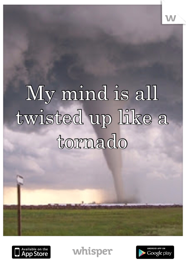 My mind is all twisted up like a tornado 