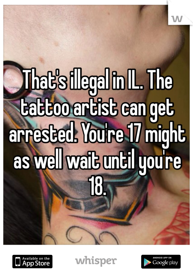 That's illegal in IL. The tattoo artist can get arrested. You're 17 might as well wait until you're 18. 