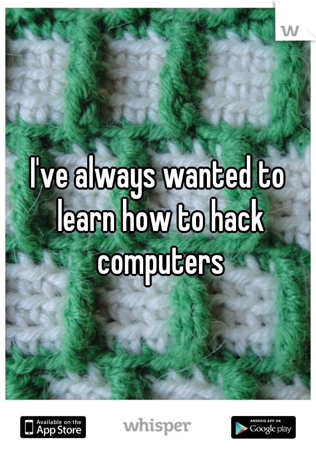 I've always wanted to learn how to hack computers