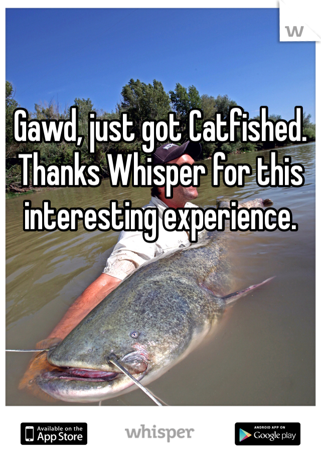 Gawd, just got Catfished. Thanks Whisper for this interesting experience.