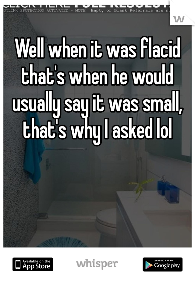 Well when it was flacid that's when he would usually say it was small, that's why I asked lol