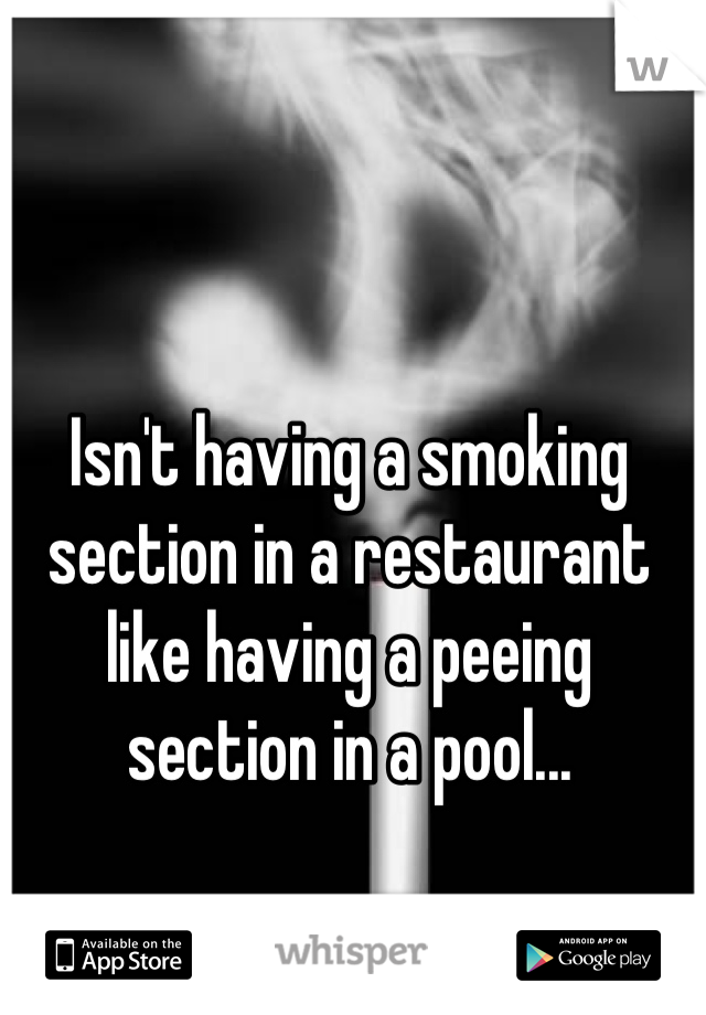Isn't having a smoking section in a restaurant like having a peeing section in a pool...