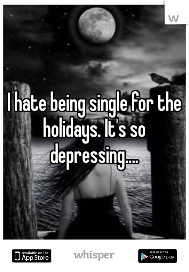 I hate being single for the holidays. It's so depressing....