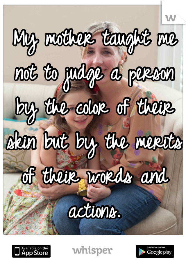 My mother taught me not to judge a person by the color of their skin but by the merits of their words and actions.