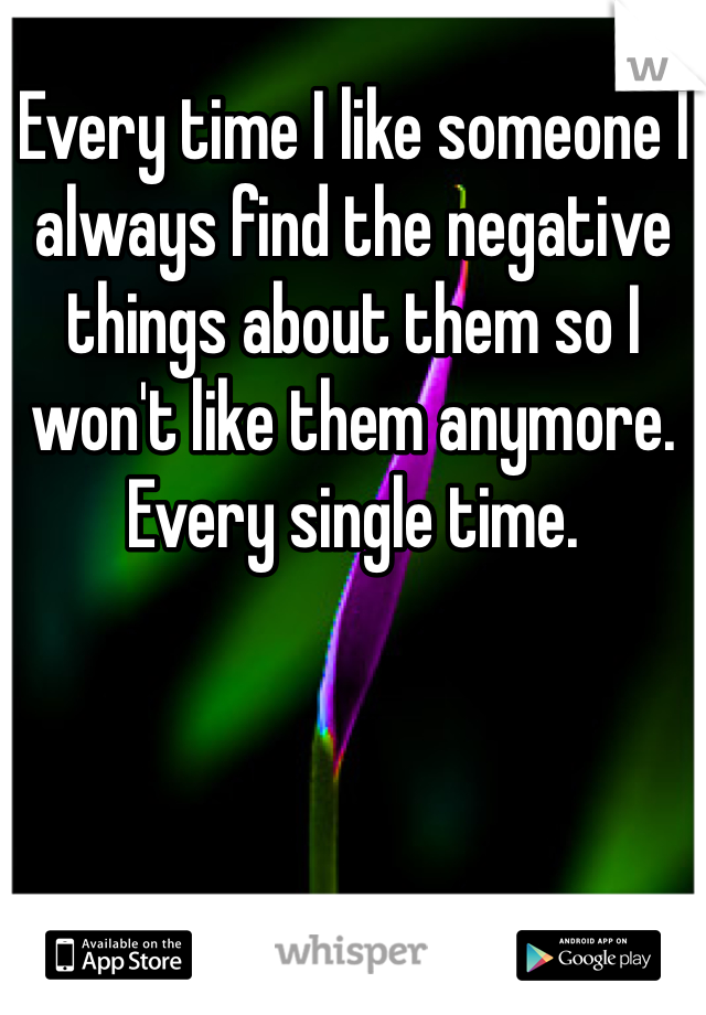 Every time I like someone I always find the negative things about them so I won't like them anymore. Every single time. 