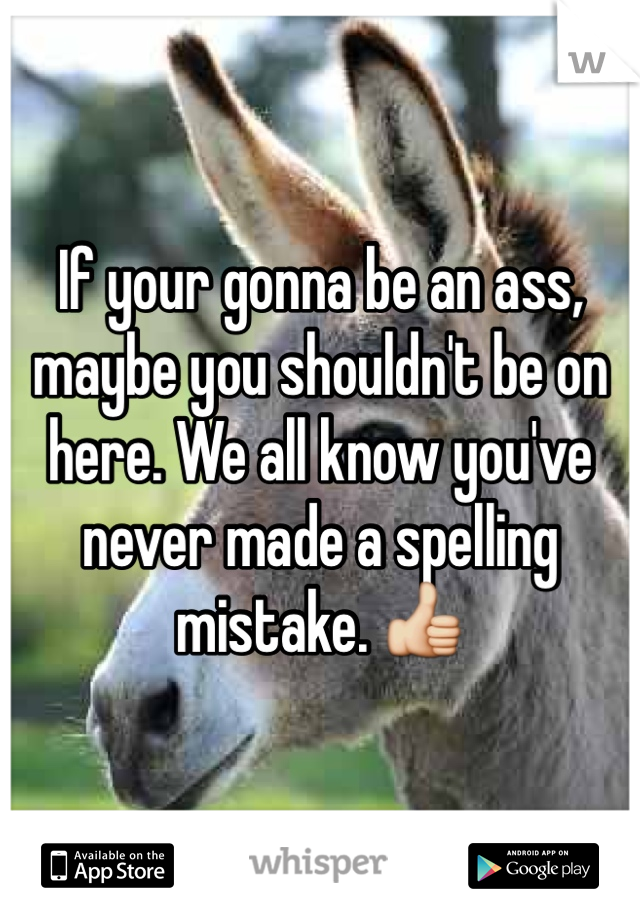 If your gonna be an ass, maybe you shouldn't be on here. We all know you've never made a spelling mistake. 👍 