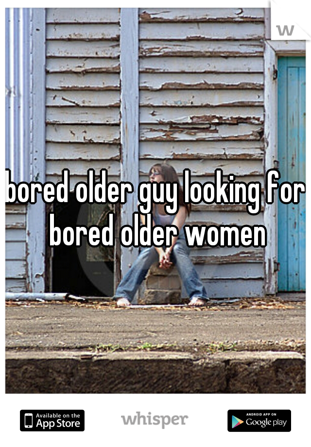 bored older guy looking for bored older women
