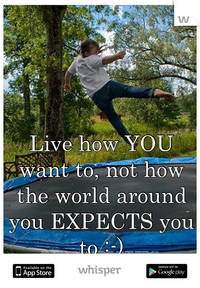 Live how YOU want to, not how the world around you EXPECTS you to :-)